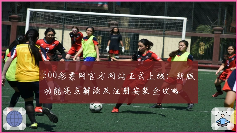 500彩票网官方网站正式上线：新版功能亮点解读及注册安装全攻略