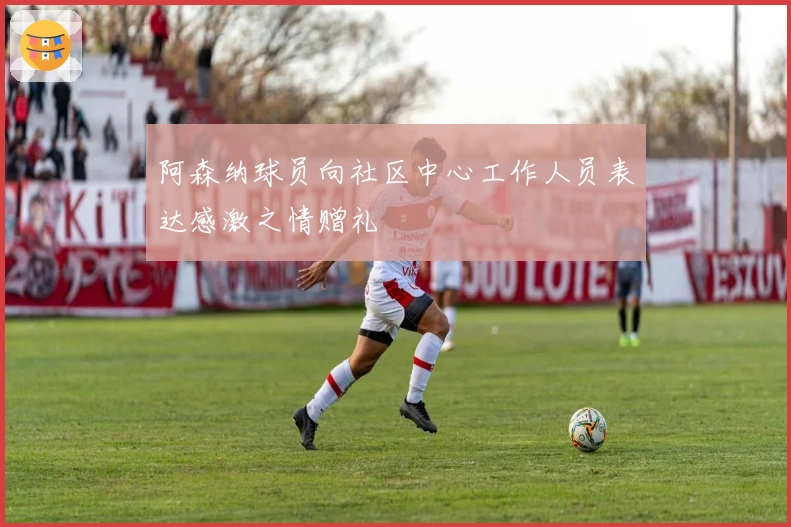 阿森纳球员向社区中心工作人员表达感激之情赠礼