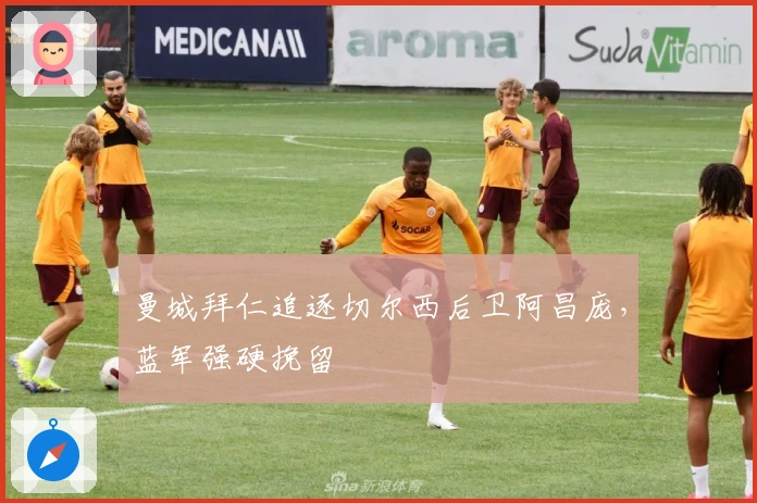 曼城拜仁追逐切尔西后卫阿昌庞，蓝军强硬挽留