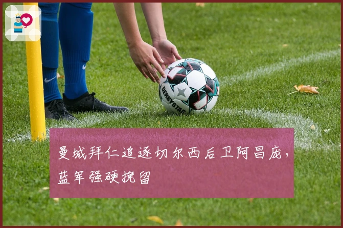 曼城拜仁追逐切尔西后卫阿昌庞，蓝军强硬挽留