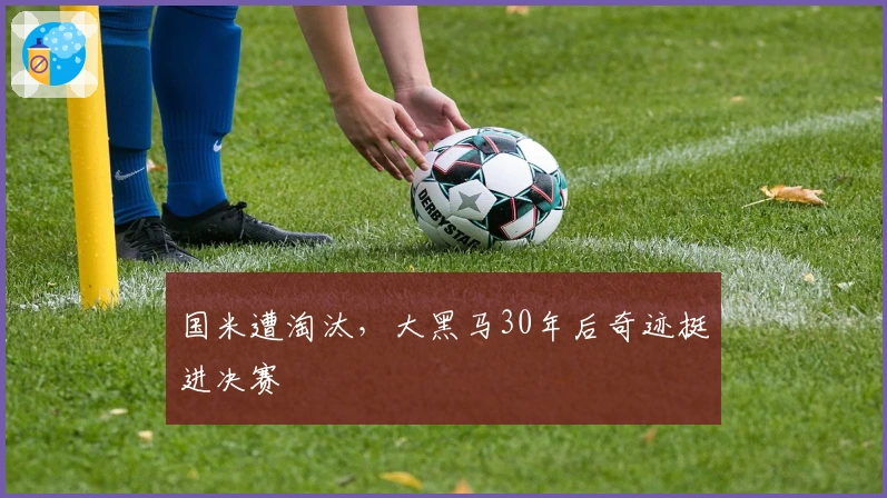 国米遭淘汰，大黑马30年后奇迹挺进决赛