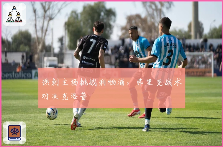 热刺主场挑战利物浦，弗里克战术对决克洛普