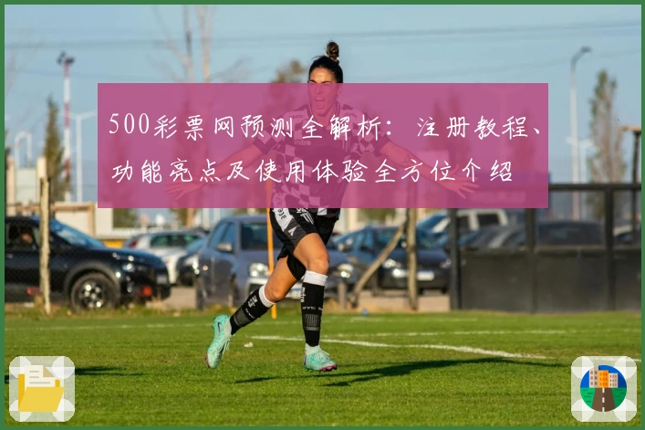 500彩票网预测全解析：注册教程、功能亮点及使用体验全方位介绍