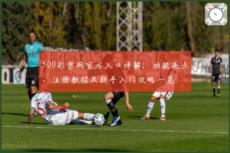 500彩票网官方入口详解：功能亮点、注册教程及新手入门攻略一览