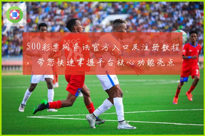 500彩票网资讯官方入口及注册教程，带您快速掌握平台核心功能亮点