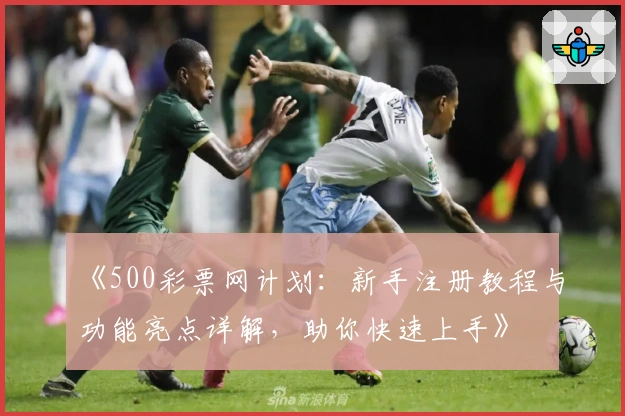 《500彩票网计划：新手注册教程与功能亮点详解，助你快速上手》