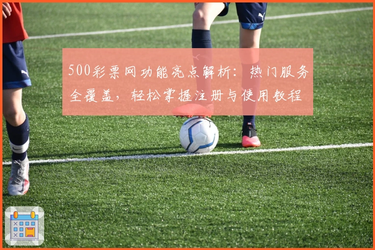 500彩票网功能亮点解析：热门服务全覆盖，轻松掌握注册与使用教程