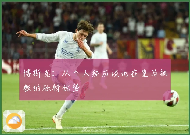 博斯克：从个人经历谈论在皇马执教的独特优势