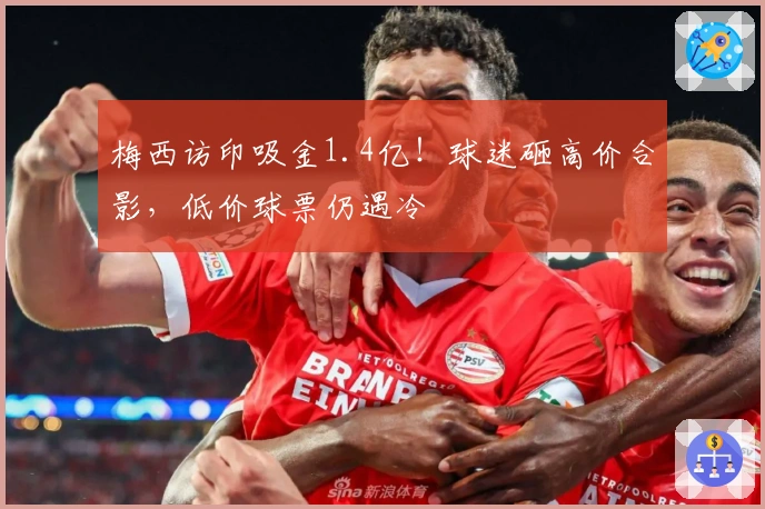 梅西访印吸金1.4亿！球迷砸高价合影，低价球票仍遇冷