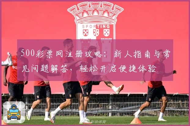 500彩票网注册攻略：新人指南与常见问题解答，轻松开启便捷体验