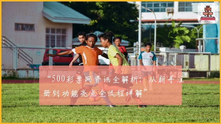 “500彩票网资讯全解析：从新手注册到功能亮点全流程详解”