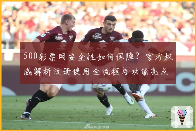 500彩票网安全性如何保障？官方权威解析注册使用全流程与功能亮点