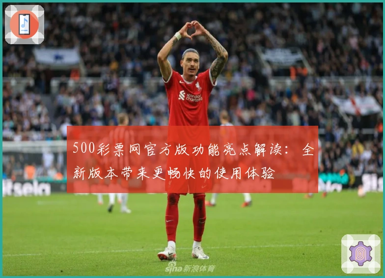 500彩票网官方版功能亮点解读：全新版本带来更畅快的使用体验