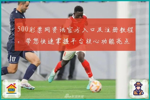 500彩票网资讯官方入口及注册教程，带您快速掌握平台核心功能亮点