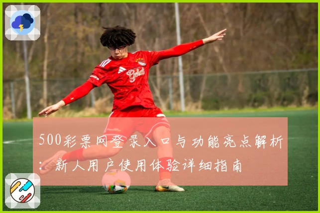 500彩票网登录入口与功能亮点解析：新人用户使用体验详细指南