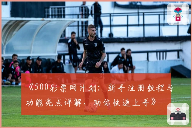 《500彩票网计划：新手注册教程与功能亮点详解，助你快速上手》
