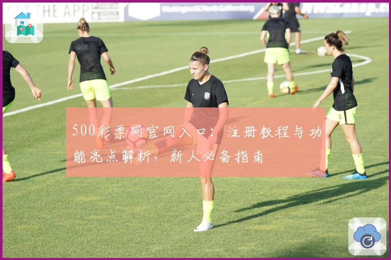 500彩票网官网入口：注册教程与功能亮点解析，新人必备指南