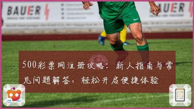 500彩票网注册攻略：新人指南与常见问题解答，轻松开启便捷体验