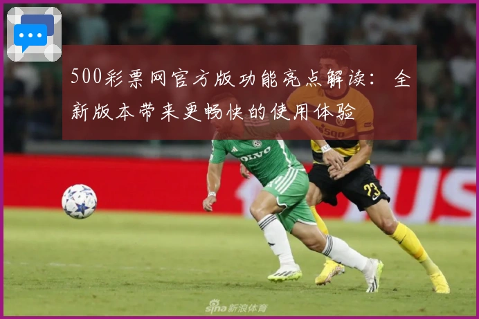 500彩票网官方版功能亮点解读：全新版本带来更畅快的使用体验