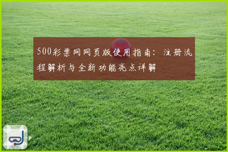 500彩票网网页版使用指南：注册流程解析与全新功能亮点详解