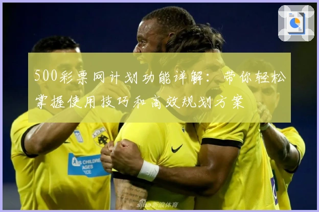 500彩票网计划功能详解：带你轻松掌握使用技巧和高效规划方案