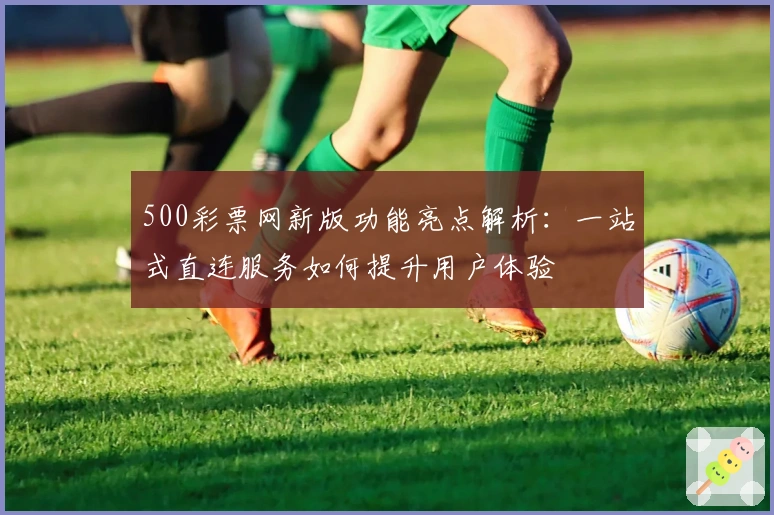 500彩票网新版功能亮点解析：一站式直连服务如何提升用户体验