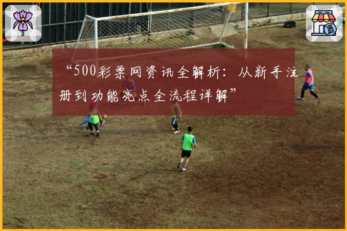 “500彩票网资讯全解析：从新手注册到功能亮点全流程详解”