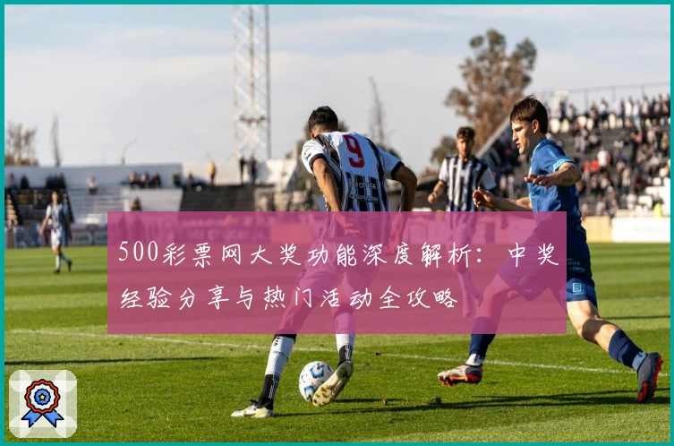 500彩票网大奖功能深度解析：中奖经验分享与热门活动全攻略