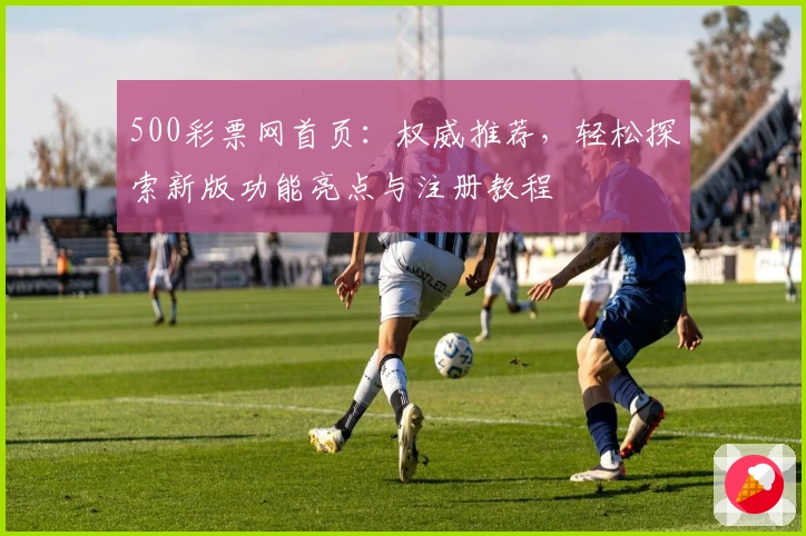 500彩票网首页：权威推荐，轻松探索新版功能亮点与注册教程