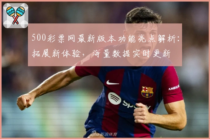500彩票网最新版本功能亮点解析：拓展新体验，海量数据实时更新