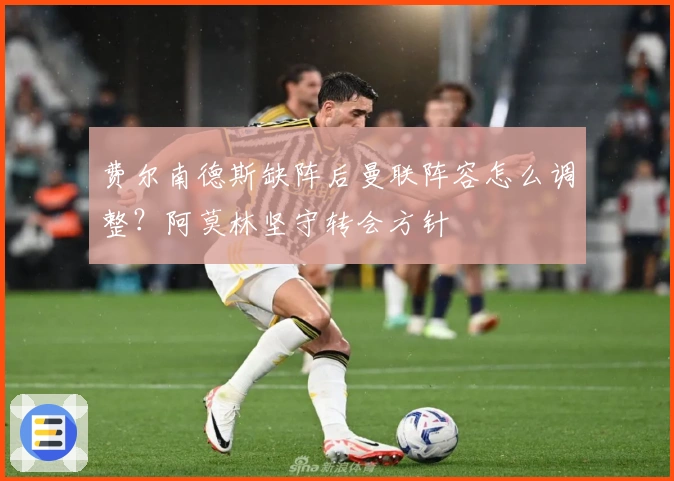 费尔南德斯缺阵后曼联阵容怎么调整？阿莫林坚守转会方针