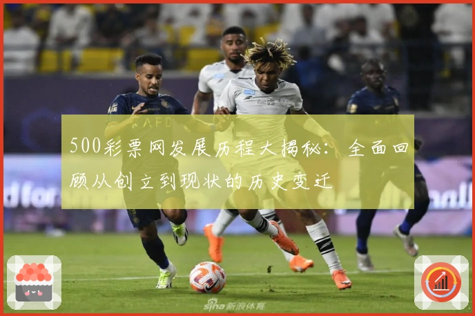 500彩票网发展历程大揭秘：全面回顾从创立到现状的历史变迁