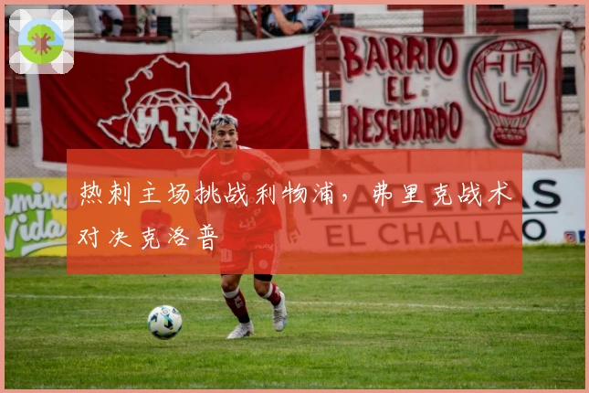 热刺主场挑战利物浦，弗里克战术对决克洛普