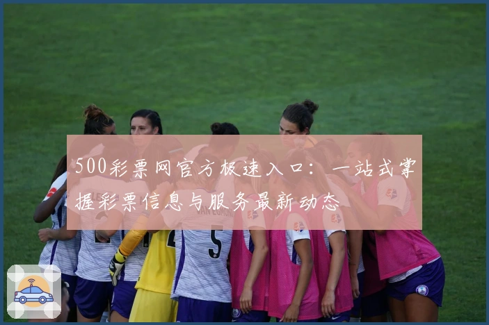500彩票网官方极速入口：一站式掌握彩票信息与服务最新动态