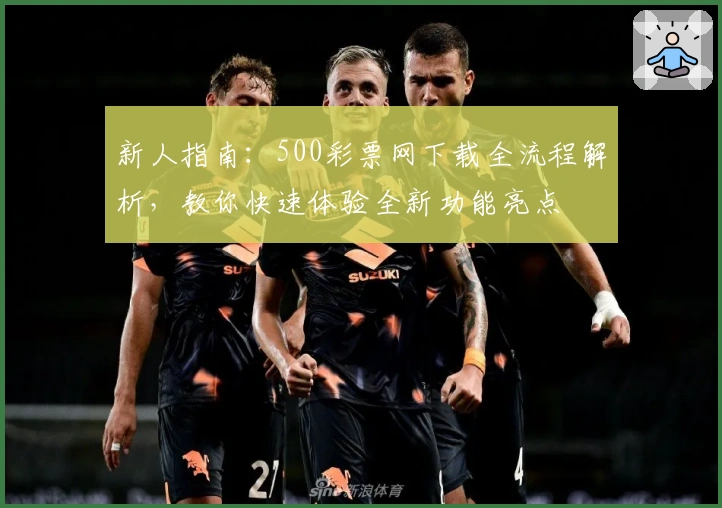 新人指南：500彩票网下载全流程解析，教你快速体验全新功能亮点