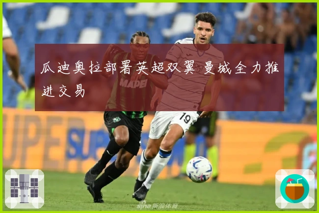 瓜迪奥拉部署英超双翼 曼城全力推进交易