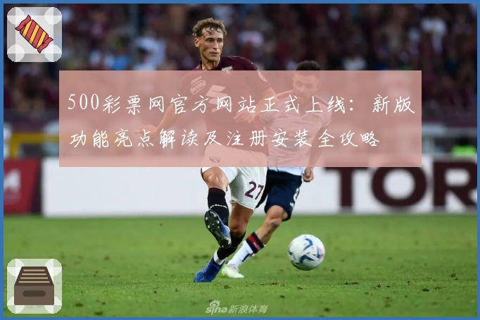 500彩票网官方网站正式上线：新版功能亮点解读及注册安装全攻略