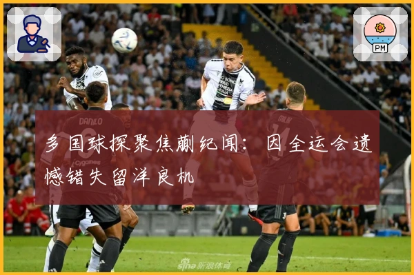 多国球探聚焦蒯纪闻：因全运会遗憾错失留洋良机