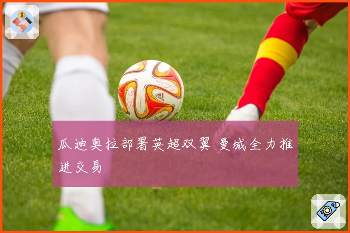 瓜迪奥拉部署英超双翼 曼城全力推进交易